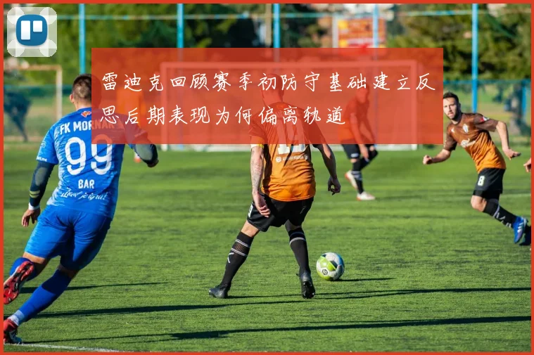 雷迪克回顾赛季初防守基础建立反思后期表现为何偏离轨道
