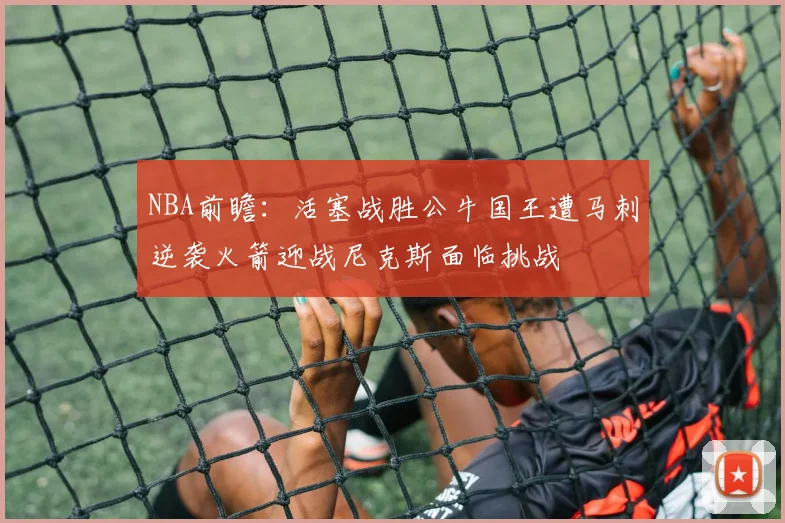 NBA前瞻：活塞战胜公牛国王遭马刺逆袭火箭迎战尼克斯面临挑战