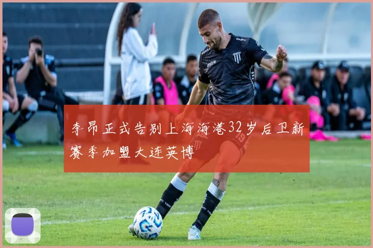 李昂正式告别上海海港32岁后卫新赛季加盟大连英博