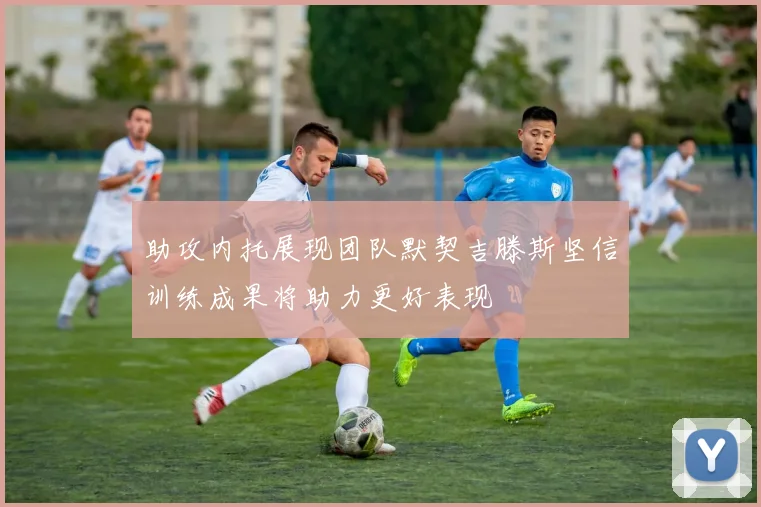 助攻内托展现团队默契吉滕斯坚信训练成果将助力更好表现