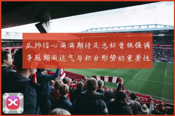 瓜帅信心满满期待足总杯晋级强调争冠期间运气与积分形势的重要性
