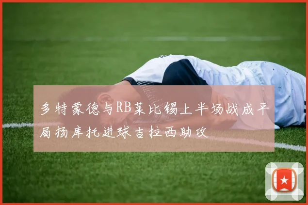 多特蒙德与RB莱比锡上半场战成平局扬库托进球吉拉西助攻