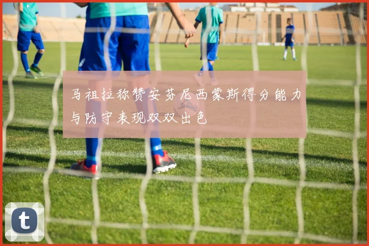 马祖拉称赞安芬尼西蒙斯得分能力与防守表现双双出色