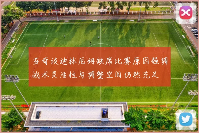 芬奇谈迪林厄姆缺席比赛原因强调战术灵活性与调整空间仍然充足