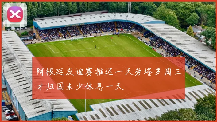 阿根廷友谊赛推迟一天劳塔罗周三才归国米少休息一天