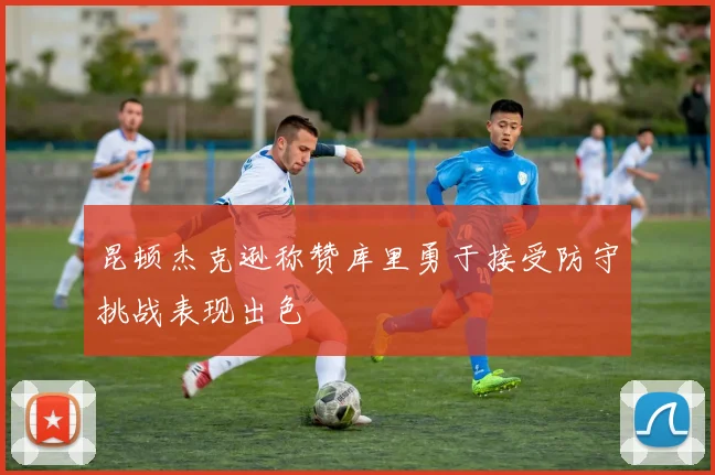 昆顿杰克逊称赞库里勇于接受防守挑战表现出色