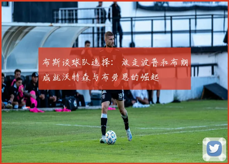 布斯谈球队选择：放走波普和布朗成就沃特森与布劳恩的崛起
