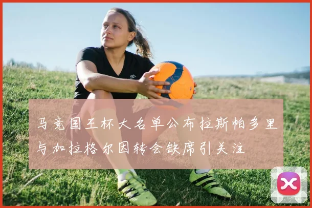马竞国王杯大名单公布拉斯帕多里与加拉格尔因转会缺席引关注