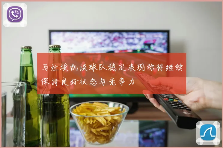 马杜埃凯谈球队稳定表现称将继续保持良好状态与竞争力
