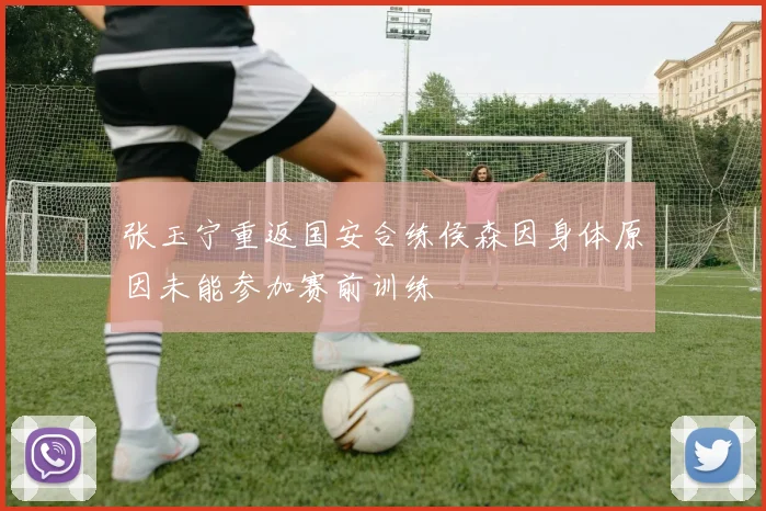 张玉宁重返国安合练侯森因身体原因未能参加赛前训练