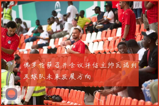 佛罗伦萨召开会议评估主帅瓦诺利及球队未来发展方向