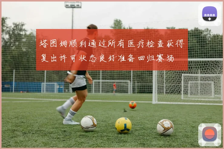 塔图姆顺利通过所有医疗检查获得复出许可状态良好准备回归赛场