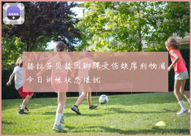 赫拉芬贝赫因脚踝受伤缺席利物浦今日训练状态堪忧