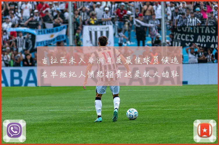 吉拉西未入非洲年度最佳球员候选名单经纪人愤怒指责这是极大的耻辱
