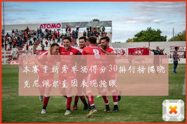 本赛季新秀单场得分30排行榜揭晓克尼佩尔奎因表现抢眼