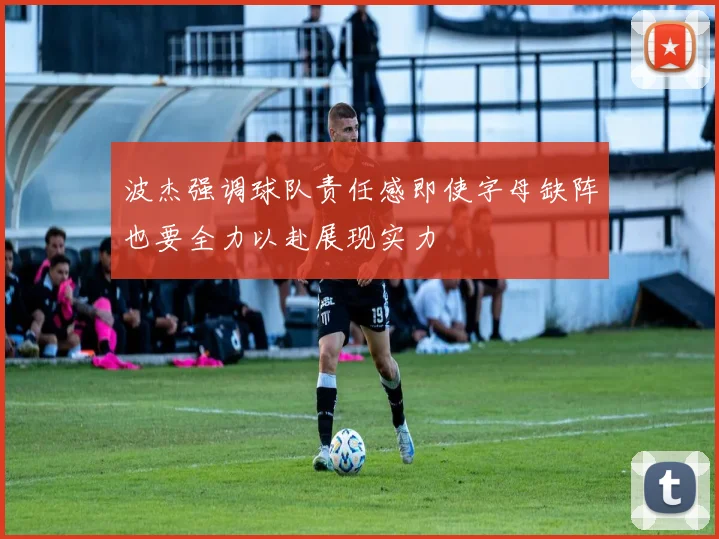 波杰强调球队责任感即使字母缺阵也要全力以赴展现实力