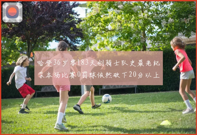 哈登36岁零183天创骑士队史最老纪录本场比赛0罚球依然砍下20分以上