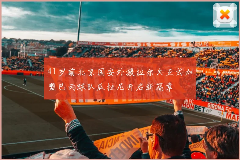 41岁前北京国安外援拉尔夫正式加盟巴丙球队瓜拉尼开启新篇章