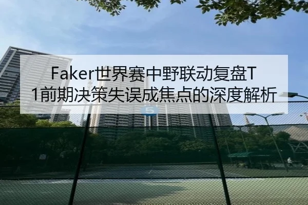 Faker世界赛中野联动复盘T1前期决策失误成焦点的深度解析 - leyu